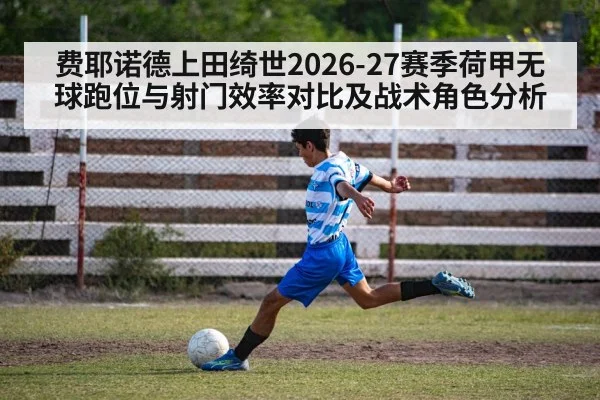 费耶诺德上田绮世2026-27赛季荷甲无球跑位与射门效率对比及战术角色分析